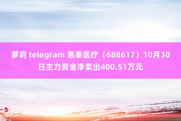 萝莉 telegram 惠泰医疗（688617）10月30日主力资金净卖出400.51万元