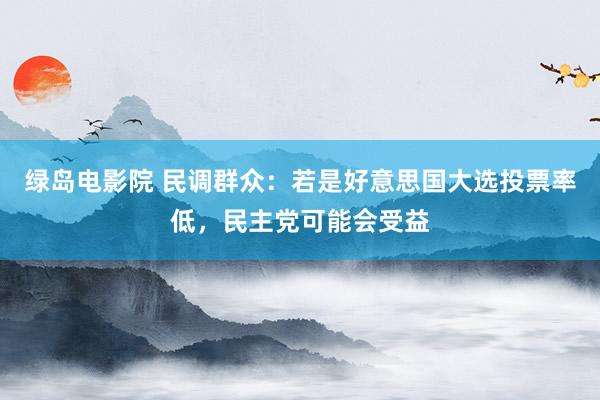 绿岛电影院 民调群众：若是好意思国大选投票率低，民主党可能会受益