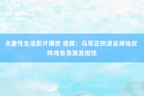 夫妻性生活影片播放 德媒：乌军正快速丢掉地皮 阵线告急激发担忧