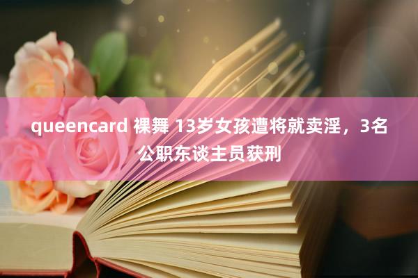 queencard 裸舞 13岁女孩遭将就卖淫，3名公职东谈主员获刑