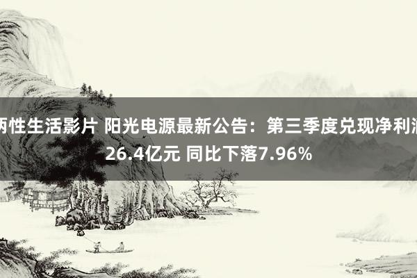 两性生活影片 阳光电源最新公告：第三季度兑现净利润26.4亿元 同比下落7.96%