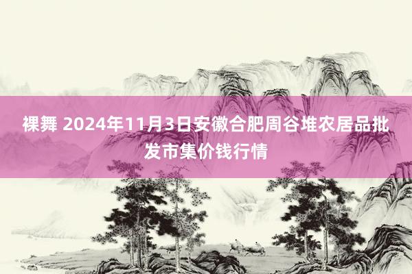 裸舞 2024年11月3日安徽合肥周谷堆农居品批发市集价钱行情