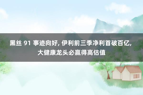 黑丝 91 事迹向好， 伊利前三季净利首破百亿， 大健康龙头必赢得高估值