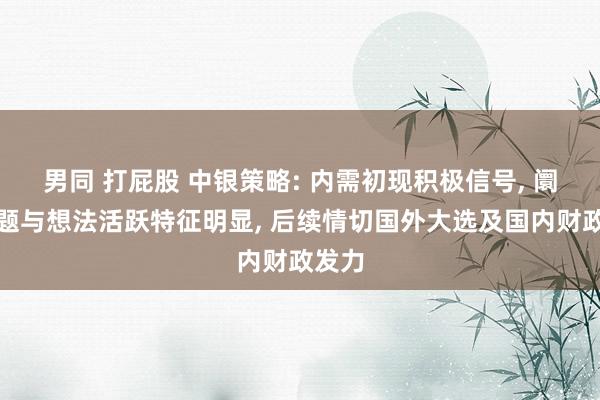 男同 打屁股 中银策略: 内需初现积极信号， 阛阓主题与想法活跃特征明显， 后续情切国外大选及国内财政发力