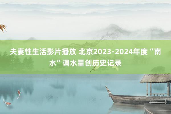 夫妻性生活影片播放 北京2023-2024年度“南水”调水量创历史记录