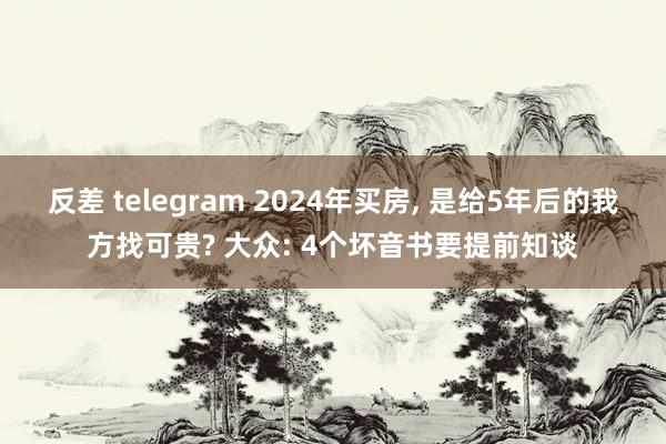 反差 telegram 2024年买房， 是给5年后的我方找可贵? 大众: 4个坏音书要提前知谈