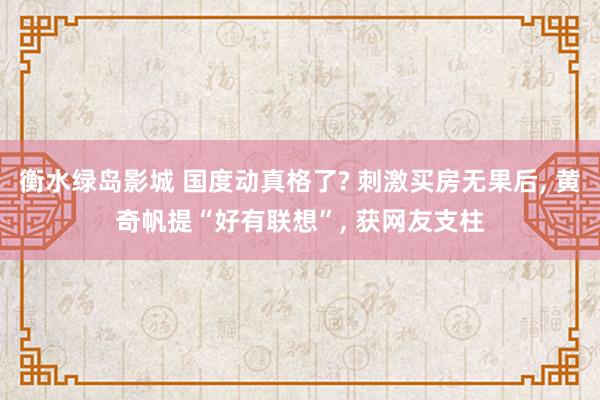 衡水绿岛影城 国度动真格了? 刺激买房无果后， 黄奇帆提“好有联想”， 获网友支柱