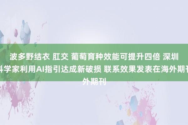 波多野结衣 肛交 葡萄育种效能可提升四倍 深圳科学家利用AI指引达成新破损 联系效果发表在海外期刊