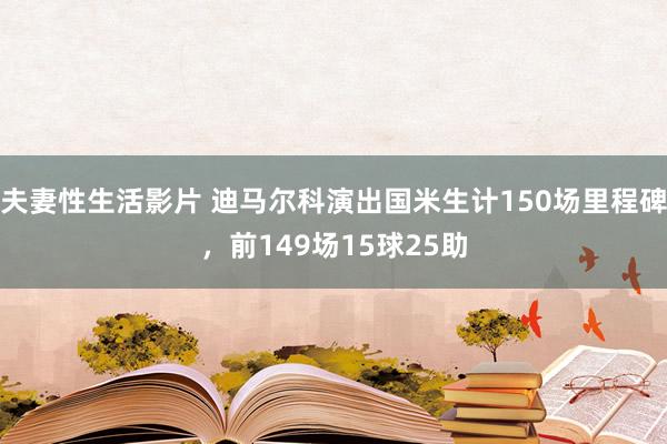 夫妻性生活影片 迪马尔科演出国米生计150场里程碑，前149场15球25助