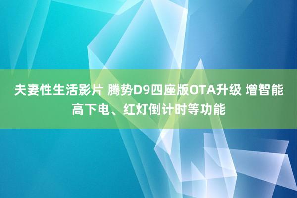 夫妻性生活影片 腾势D9四座版OTA升级 增智能高下电、红灯倒计时等功能