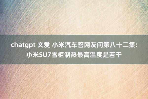 chatgpt 文爱 小米汽车答网友问第八十二集:小米SU7雪柜制热最高温度是若干