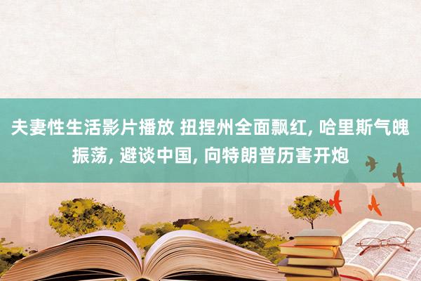 夫妻性生活影片播放 扭捏州全面飘红， 哈里斯气魄振荡， 避谈中国， 向特朗普历害开炮