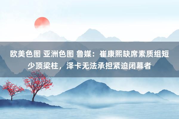 欧美色图 亚洲色图 鲁媒：崔康熙缺席素质组短少顶梁柱，泽卡无法承担紧迫闭幕者