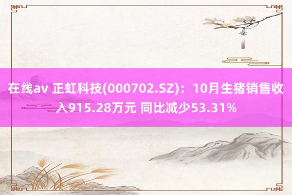 在线av 正虹科技(000702.SZ)：10月生猪销售收入915.28万元 同比减少53.31%