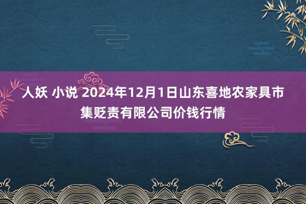 人妖 小说 2024年12月1日山东喜地农家具市集贬责有限公司价钱行情