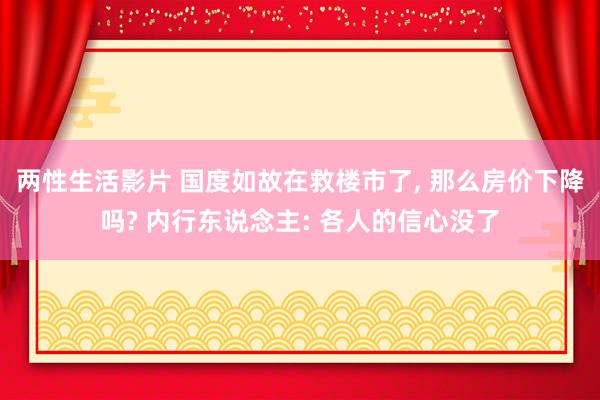 两性生活影片 国度如故在救楼市了， 那么房价下降吗? 内行东说念主: 各人的信心没了