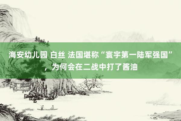 海安幼儿园 白丝 法国堪称“寰宇第一陆军强国”，为何会在二战中打了酱油