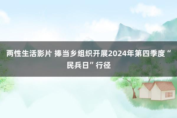 两性生活影片 捧当乡组织开展2024年第四季度“民兵日”行径