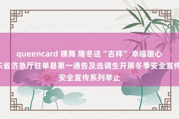 queencard 裸舞 隆冬送“吉祥” 幸福暖心间 ——山东省济急厅驻单县第一通告及选调生开展冬季安全宣传系列举止