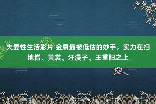 夫妻性生活影片 金庸最被低估的妙手，实力在扫地僧、黄裳、汗漫子、王重阳之上