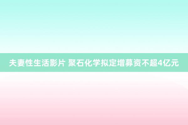 夫妻性生活影片 聚石化学拟定增募资不超4亿元