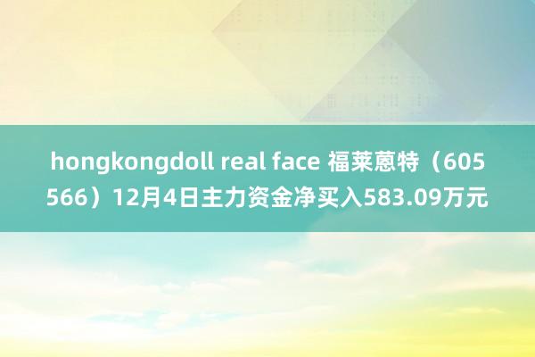 hongkongdoll real face 福莱蒽特（605566）12月4日主力资金净买入583.09万元