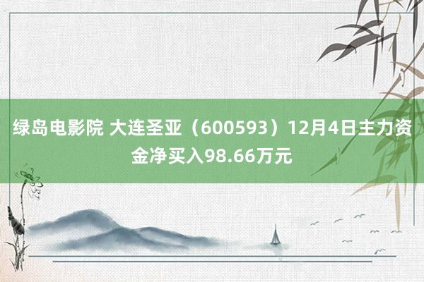 绿岛电影院 大连圣亚（600593）12月4日主力资金净买入98.66万元