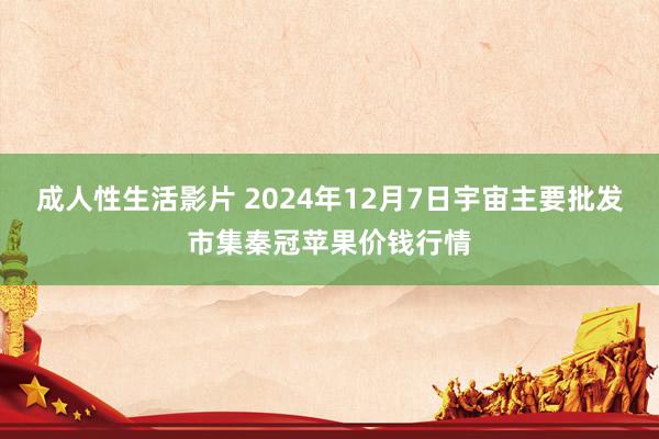 成人性生活影片 2024年12月7日宇宙主要批发市集秦冠苹果价钱行情