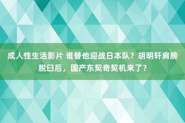 成人性生活影片 谁替他迎战日本队？胡明轩肩膀脱臼后，国产东契奇契机来了？