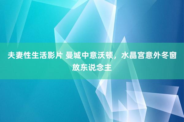 夫妻性生活影片 曼城中意沃顿，水晶宫意外冬窗放东说念主