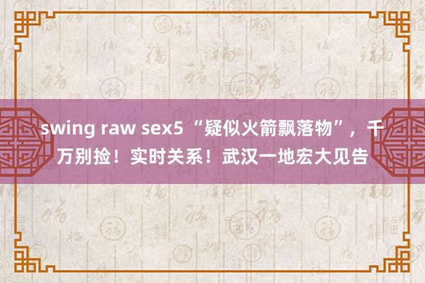 swing raw sex5 “疑似火箭飘落物”，千万别捡！实时关系！武汉一地宏大见告