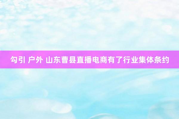 勾引 户外 山东曹县直播电商有了行业集体条约