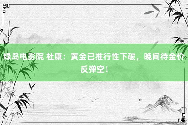 绿岛电影院 杜康：黄金已推行性下破，晚间待金价反弹空！