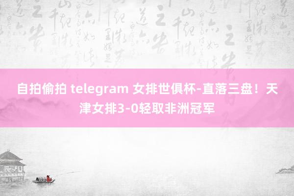 自拍偷拍 telegram 女排世俱杯-直落三盘！天津女排3-0轻取非洲冠军