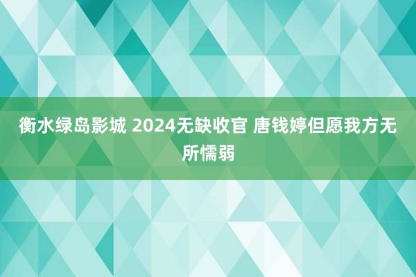 衡水绿岛影城 2024无缺收官 唐钱婷但愿我方无所懦弱