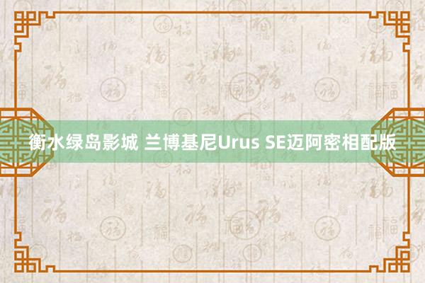 衡水绿岛影城 兰博基尼Urus SE迈阿密相配版