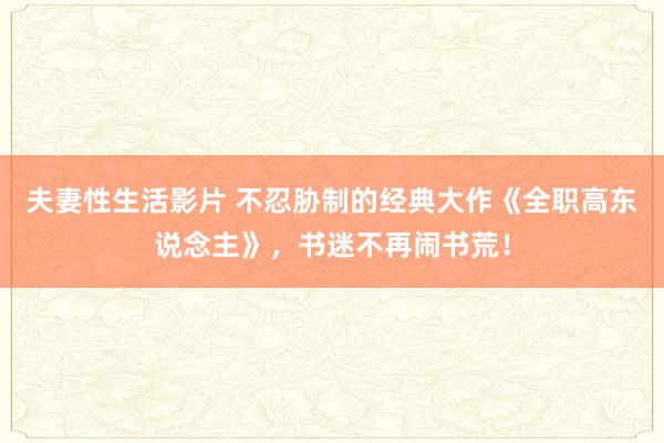 夫妻性生活影片 不忍胁制的经典大作《全职高东说念主》，书迷不再闹书荒！