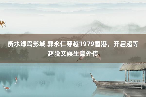 衡水绿岛影城 郭永仁穿越1979香港，开启超等超脱文娱生意外传