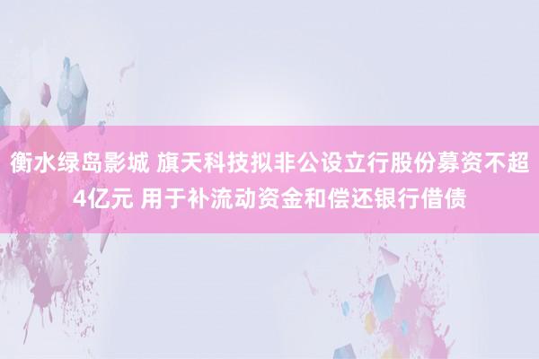 衡水绿岛影城 旗天科技拟非公设立行股份募资不超4亿元 用于补流动资金和偿还银行借债