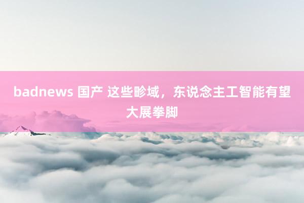 badnews 国产 这些畛域，东说念主工智能有望大展拳脚