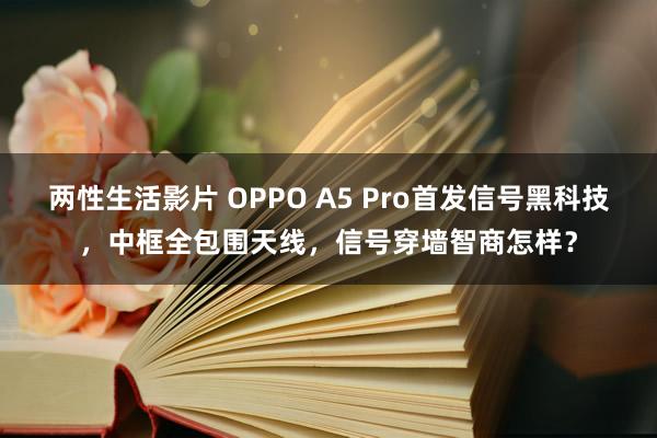 两性生活影片 OPPO A5 Pro首发信号黑科技，中框全包围天线，信号穿墙智商怎样？