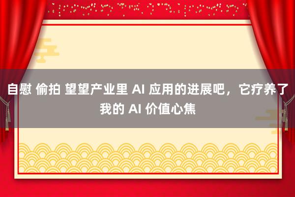 自慰 偷拍 望望产业里 AI 应用的进展吧，它疗养了我的 AI 价值心焦