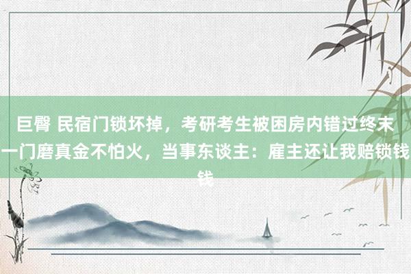 巨臀 民宿门锁坏掉，考研考生被困房内错过终末一门磨真金不怕火，当事东谈主：雇主还让我赔锁钱