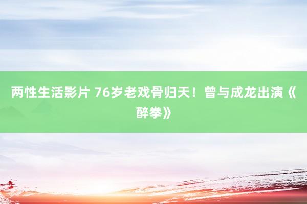 两性生活影片 76岁老戏骨归天！曾与成龙出演《醉拳》