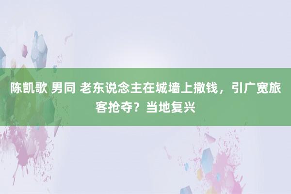 陈凯歌 男同 老东说念主在城墙上撒钱，引广宽旅客抢夺？当地复兴