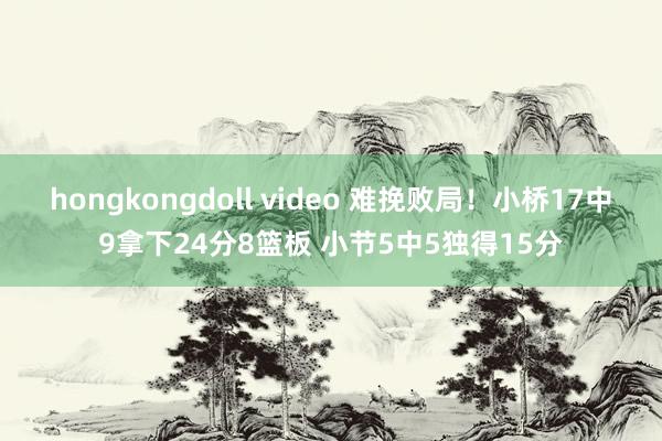 hongkongdoll video 难挽败局！小桥17中9拿下24分8篮板 小节5中5独得15分