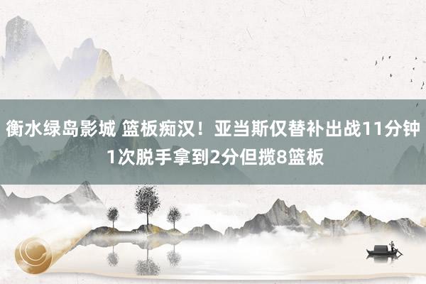 衡水绿岛影城 篮板痴汉！亚当斯仅替补出战11分钟 1次脱手拿到2分但揽8篮板