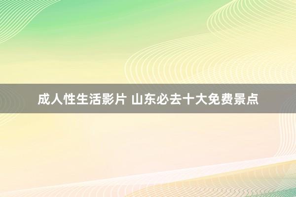 成人性生活影片 山东必去十大免费景点