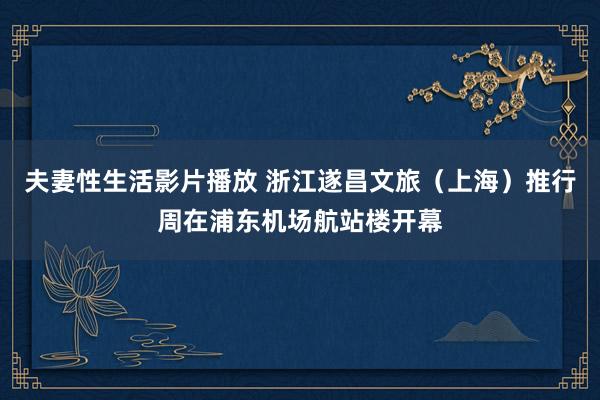 夫妻性生活影片播放 浙江遂昌文旅（上海）推行周在浦东机场航站楼开幕