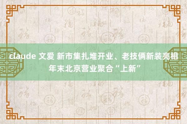 claude 文爱 新市集扎堆开业、老技俩新装亮相 年末北京营业聚合“上新”